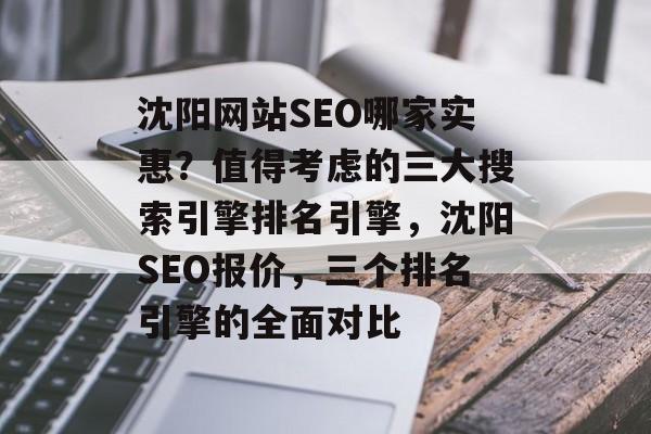 沈阳网站SEO哪家实惠?值得考虑的三大搜索引擎排名引擎,沈阳SEO报价,三个排名引擎的全面对比 沈阳网站SEO哪家实惠?值得考虑的三大搜索引擎排名引擎,沈阳SEO报价,三个排名引擎的全面对比