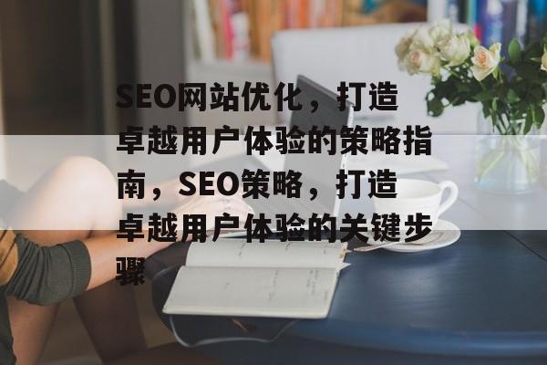 SEO网站优化，打造卓越用户体验的策略指南，SEO策略，打造卓越用户体验的关键步骤