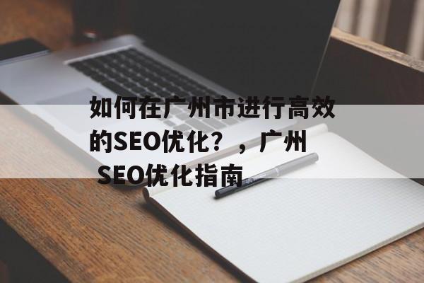 如何在广州市进行高效的SEO优化?,广州 SEO优化指南 如何在广州市进行高效的SEO优化?,广州 SEO优化指南