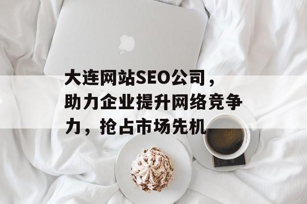 大连网站SEO公司,助力企业提升网络竞争力,抢占市场先机 大连网站SEO公司,助力企业提升网络竞争力,抢占市场先机