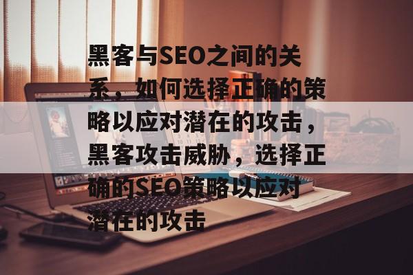 黑客与SEO之间的关系,如何选择正确的策略以应对潜在的攻击,黑客攻击威胁,选择正确的SEO策略以应对潜在的攻击 黑客与SEO之间的关系,如何选择正确的策略以应对潜在的攻击,黑客攻击威胁,选择正确的SEO策略以应对潜在的攻击