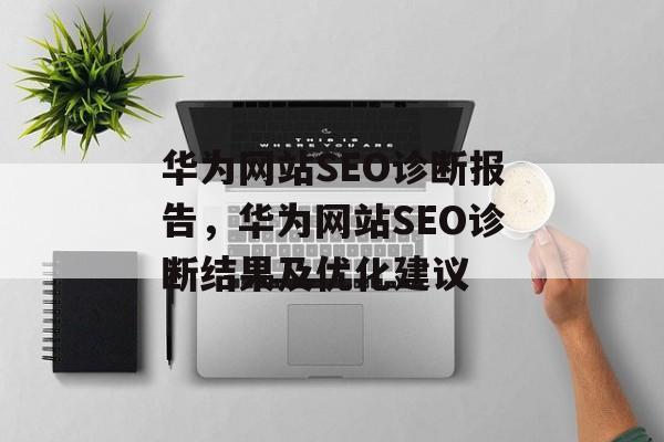 华为网站SEO诊断报告,华为网站SEO诊断结果及优化建议 华为网站SEO诊断报告,华为网站SEO诊断结果及优化建议