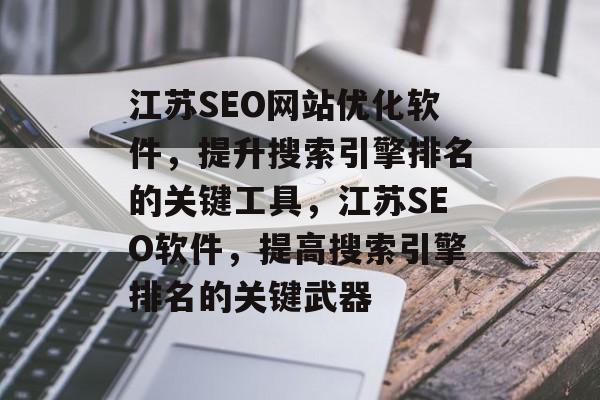 江苏SEO网站优化软件，提升搜索引擎排名的关键工具，江苏SEO软件，提高搜索引擎排名的关键武器