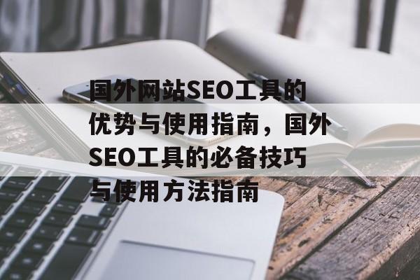 国外网站SEO工具的优势与使用指南,国外SEO工具的必备技巧与使用方法指南 国外网站SEO工具的优势与使用指南,国外SEO工具的必备技巧与使用方法指南