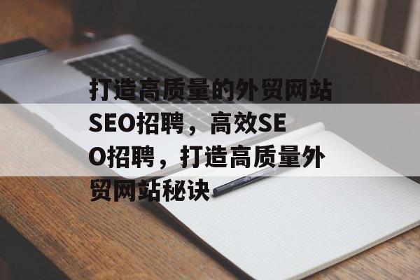 打造高质量的外贸网站SEO招聘,高效SEO招聘,打造高质量外贸网站秘诀 打造高质量的外贸网站SEO招聘,高效SEO招聘,打造高质量外贸网站秘诀