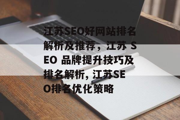 江苏SEO好网站排名解析及推荐，江苏 SEO 品牌提升技巧及排名解析, 江苏SEO排名优化策略