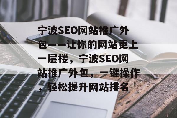 宁波SEO网站推广外包——让你的网站更上一层楼,宁波SEO网站推广外包,一键操作,轻松提升网站排名 宁波SEO网站推广外包——让你的网站更上一层楼,宁波SEO网站推广外包,一键操作,轻松提升网站排名