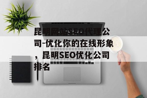 昆明网站SEO代理公司-优化你的在线形象,昆明SEO优化公司排名 昆明网站SEO代理公司-优化你的在线形象,昆明SEO优化公司排名
