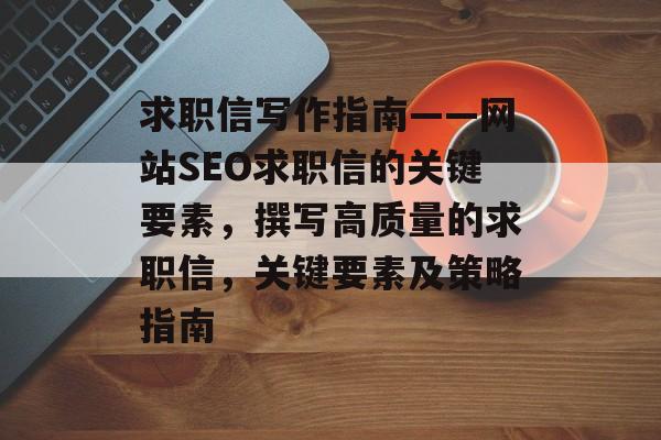 求职信写作指南——网站SEO求职信的关键要素,撰写高质量的求职信,关键要素及策略指南 求职信写作指南——网站SEO求职信的关键要素,撰写高质量的求职信,关键要素及策略指南