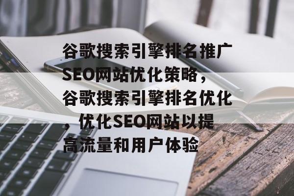 谷歌搜索引擎排名推广SEO网站优化策略，谷歌搜索引擎排名优化，优化SEO网站以提高流量和用户体验