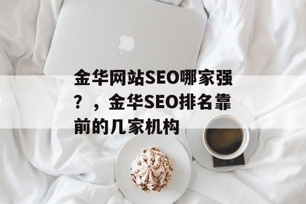 金华网站SEO哪家强?,金华SEO排名靠前的几家机构 金华网站SEO哪家强?,金华SEO排名靠前的几家机构