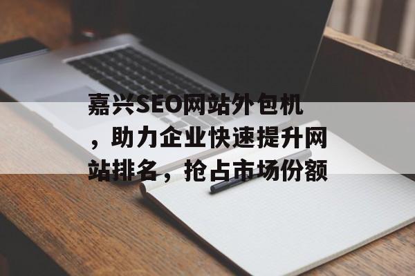 嘉兴SEO网站外包机，助力企业快速提升网站排名，抢占市场份额