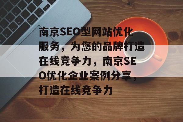 南京SEO型网站优化服务,为您的品牌打造在线竞争力,南京SEO优化企业案例分享,打造在线竞争力 南京SEO型网站优化服务,为您的品牌打造在线竞争力,南京SEO优化企业案例分享,打造在线竞争力