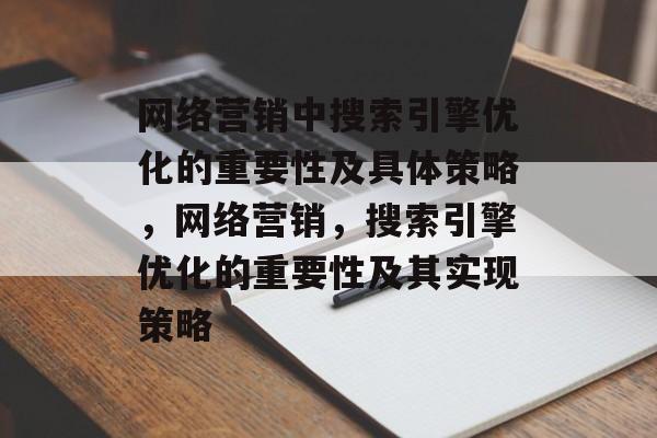 网络营销中搜索引擎优化的重要性及具体策略,网络营销,搜索引擎优化的重要性及其实现策略 网络营销中搜索引擎优化的重要性及具体策略,网络营销,搜索引擎优化的重要性及其实现策略