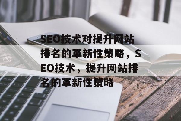 SEO技术对提升网站排名的革新性策略,SEO技术,提升网站排名的革新性策略 SEO技术对提升网站排名的革新性策略,SEO技术,提升网站排名的革新性策略