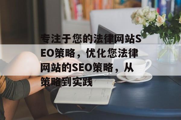 专注于您的法律网站SEO策略,优化您法律网站的SEO策略,从策略到实践 专注于您的法律网站SEO策略,优化您法律网站的SEO策略,从策略到实践
