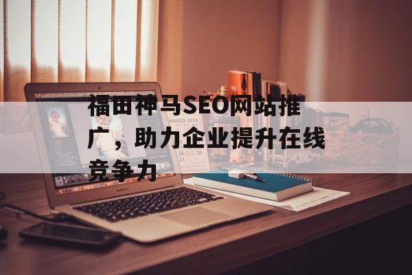 福田神马SEO网站推广,助力企业提升在线竞争力 福田神马SEO网站推广,助力企业提升在线竞争力