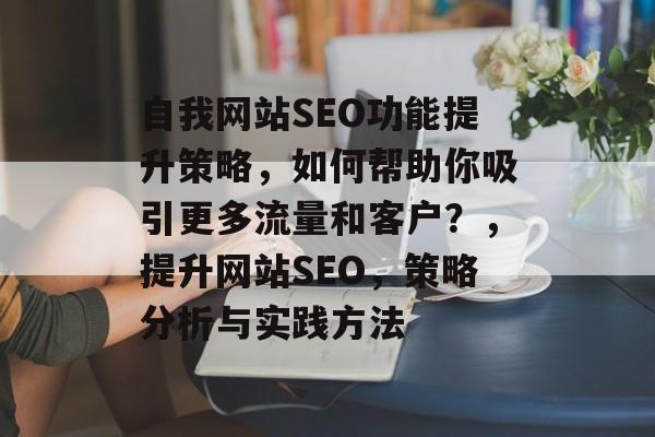 自我网站SEO功能提升策略,如何帮助你吸引更多流量和客户?,提升网站SEO,策略分析与实践方法 自我网站SEO功能提升策略,如何帮助你吸引更多流量和客户?,提升网站SEO,策略分析与实践方法