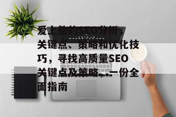 爱上他的SEO分析,关键点、策略和优化技巧,寻找高质量SEO关键点及策略,一份全面指南 爱上他的SEO分析,关键点、策略和优化技巧,寻找高质量SEO关键点及策略,一份全面指南