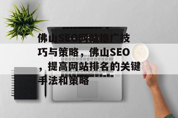佛山SEO网站推广技巧与策略,佛山SEO,提高网站排名的关键手法和策略 佛山SEO网站推广技巧与策略,佛山SEO,提高网站排名的关键手法和策略