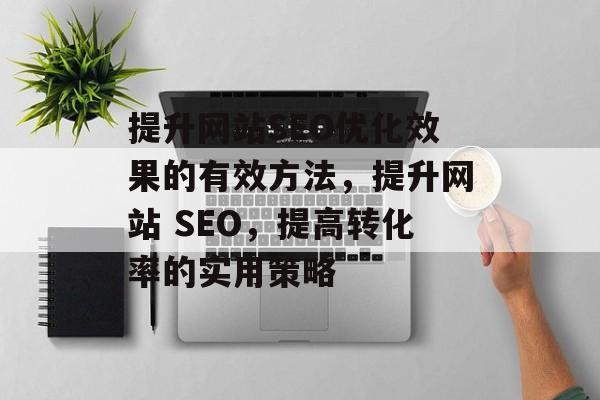 提升网站SEO优化效果的有效方法,提升网站 SEO,提高转化率的实用策略 提升网站SEO优化效果的有效方法,提升网站 SEO,提高转化率的实用策略