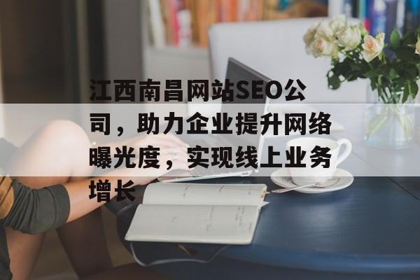 江西南昌网站SEO公司，助力企业提升网络曝光度，实现线上业务增长