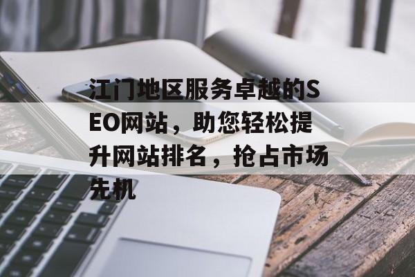 江门地区服务卓越的SEO网站,助您轻松提升网站排名,抢占市场先机 江门地区服务卓越的SEO网站,助您轻松提升网站排名,抢占市场先机