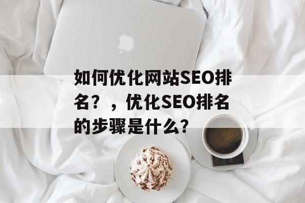 如何优化网站SEO排名?,优化SEO排名的步骤是什么? 如何优化网站SEO排名?,优化SEO排名的步骤是什么?