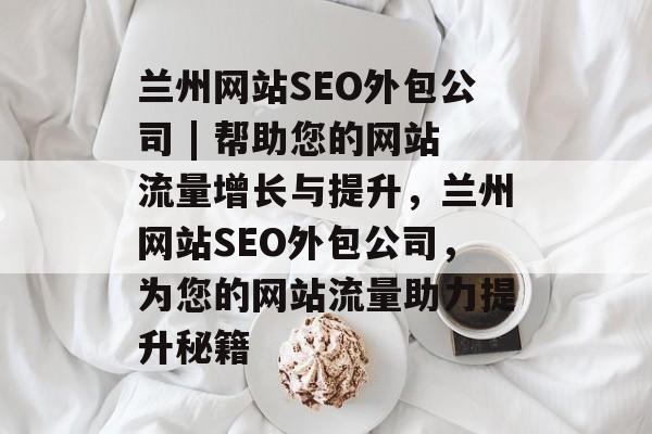 兰州网站SEO外包公司 | 帮助您的网站流量增长与提升,兰州网站SEO外包公司,为您的网站流量助力提升秘籍 兰州网站SEO外包公司 | 帮助您的网站流量增长与提升,兰州网站SEO外包公司,为您的网站流量助力提升秘籍