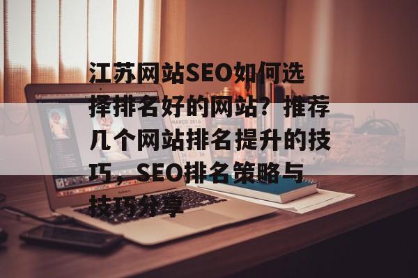江苏网站SEO如何选择排名好的网站?推荐几个网站排名提升的技巧,SEO排名策略与技巧分享 江苏网站SEO如何选择排名好的网站?推荐几个网站排名提升的技巧,SEO排名策略与技巧分享
