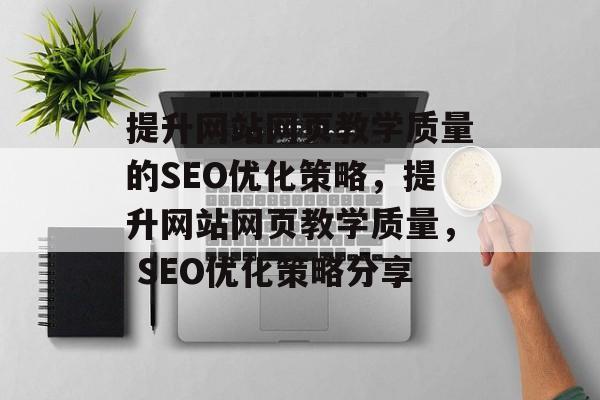 提升网站网页教学质量的SEO优化策略,提升网站网页教学质量, SEO优化策略分享 提升网站网页教学质量的SEO优化策略,提升网站网页教学质量, SEO优化策略分享