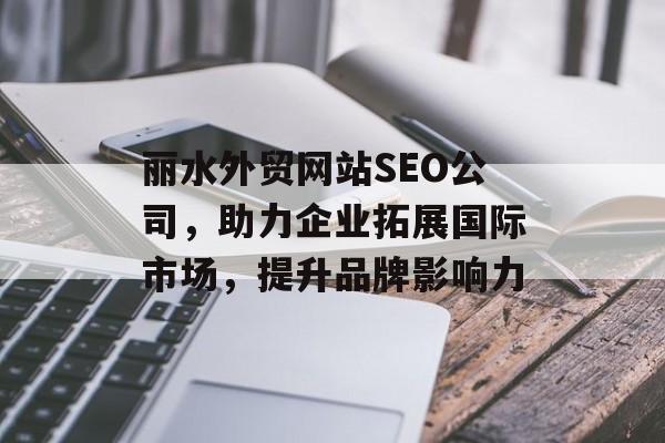 丽水外贸网站SEO公司,助力企业拓展国际市场,提升品牌影响力 丽水外贸网站SEO公司,助力企业拓展国际市场,提升品牌影响力