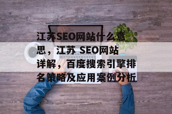 江苏SEO网站什么意思，江苏 SEO网站详解，百度搜索引擎排名策略及应用案例分析