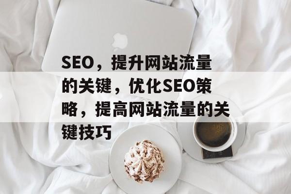 SEO,提升网站流量的关键,优化SEO策略,提高网站流量的关键技巧 SEO,提升网站流量的关键,优化SEO策略,提高网站流量的关键技巧