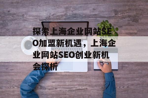 探索上海企业网站SEO加盟新机遇,上海企业网站SEO创业新机会探析 探索上海企业网站SEO加盟新机遇,上海企业网站SEO创业新机会探析