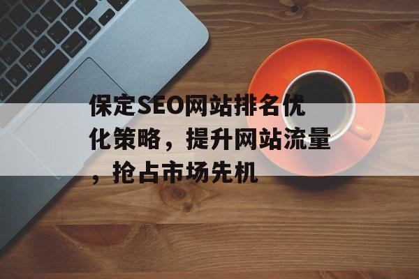 保定SEO网站排名优化策略,提升网站流量,抢占市场先机 保定SEO网站排名优化策略,提升网站流量,抢占市场先机