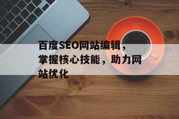 百度SEO网站编辑,掌握核心技能,助力网站优化 百度SEO网站编辑,掌握核心技能,助力网站优化