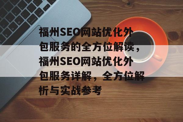 福州SEO网站优化外包服务的全方位解读,福州SEO网站优化外包服务详解,全方位解析与实战参考 福州SEO网站优化外包服务的全方位解读,福州SEO网站优化外包服务详解,全方位解析与实战参考