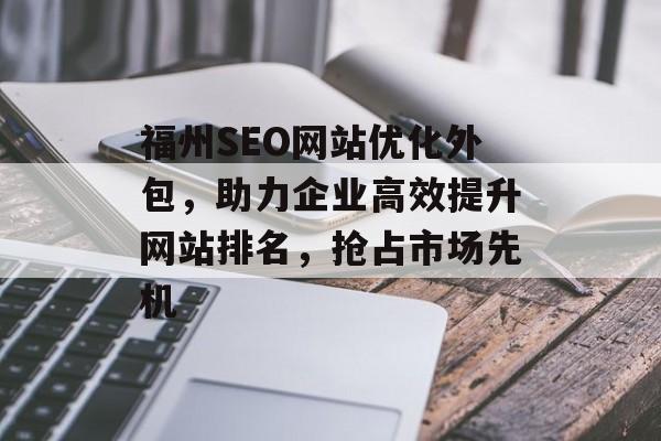 福州SEO网站优化外包,助力企业高效提升网站排名,抢占市场先机 福州SEO网站优化外包,助力企业高效提升网站排名,抢占市场先机