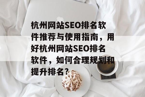 杭州网站SEO排名软件推荐与使用指南，用好杭州网站SEO排名软件，如何合理规划和提升排名?