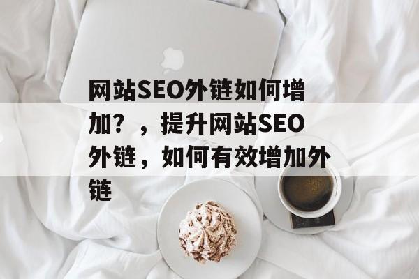 网站SEO外链如何增加?,提升网站SEO外链,如何有效增加外链 网站SEO外链如何增加?,提升网站SEO外链,如何有效增加外链