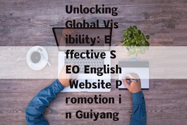 Unlocking Global Visibility: Effective SEO English Website Promotion in Guiyang Unlocking Global Visibility: Effective SEO English Website Promotion in Guiyang