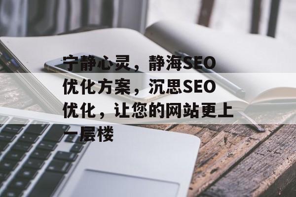 宁静心灵,静海SEO优化方案,沉思SEO优化,让您的网站更上一层楼 宁静心灵,静海SEO优化方案,沉思SEO优化,让您的网站更上一层楼