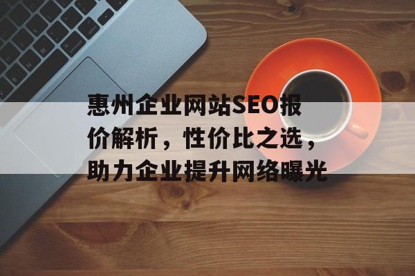 惠州企业网站SEO报价解析,性价比之选,助力企业提升网络曝光 惠州企业网站SEO报价解析,性价比之选,助力企业提升网络曝光