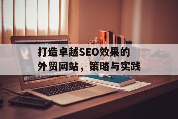 打造卓越SEO效果的外贸网站,策略与实践 打造卓越SEO效果的外贸网站,策略与实践