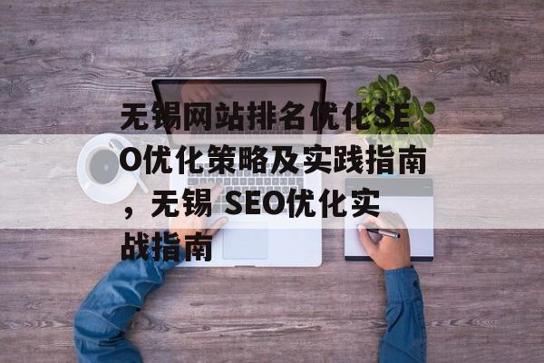 无锡网站排名优化SEO优化策略及实践指南,无锡 SEO优化实战指南 无锡网站排名优化SEO优化策略及实践指南,无锡 SEO优化实战指南