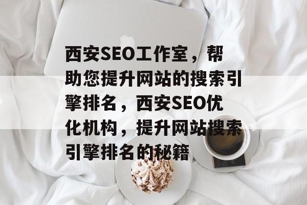西安SEO工作室,帮助您提升网站的搜索引擎排名,西安SEO优化机构,提升网站搜索引擎排名的秘籍 西安SEO工作室,帮助您提升网站的搜索引擎排名,西安SEO优化机构,提升网站搜索引擎排名的秘籍