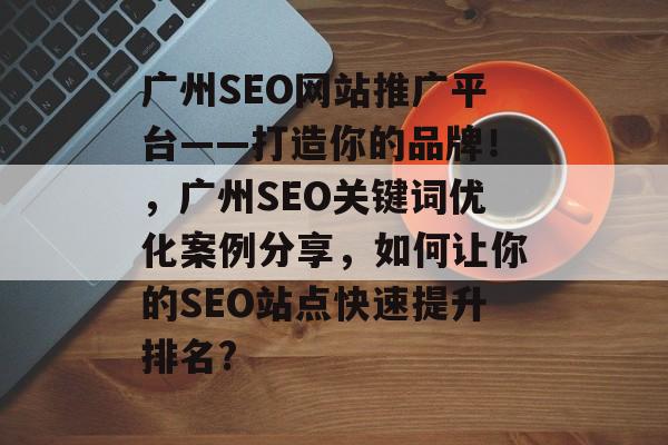 广州SEO网站推广平台——打造你的品牌!,广州SEO关键词优化案例分享,如何让你的SEO站点快速提升排名? 广州SEO网站推广平台——打造你的品牌!,广州SEO关键词优化案例分享,如何让你的SEO站点快速提升排名?