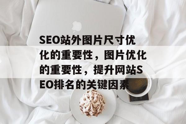 SEO站外图片尺寸优化的重要性,图片优化的重要性,提升网站SEO排名的关键因素 SEO站外图片尺寸优化的重要性,图片优化的重要性,提升网站SEO排名的关键因素