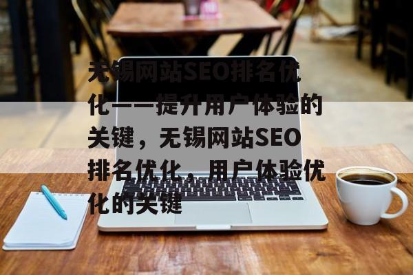 无锡网站SEO排名优化——提升用户体验的关键,无锡网站SEO排名优化,用户体验优化的关键 无锡网站SEO排名优化——提升用户体验的关键,无锡网站SEO排名优化,用户体验优化的关键